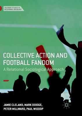 Collective Action and Football Fandom: A Relational Sociological Approach - Cleland, Jamie, and Doidge, Mark, and Millward, Peter