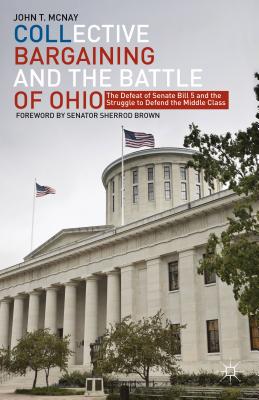 Collective Bargaining and the Battle of Ohio: The Defeat of Senate Bill 5 and the Struggle to Defend the Middle Class - McNay, J