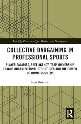 Collective Bargaining in Professional Sports: Player Salaries, Free Agency, Team Ownership, League Organizational Structures and the Power of Commissioners - Bukstein, Scott