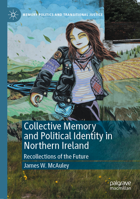 Collective Memory and Political Identity in Northern Ireland: Recollections of the Future - McAuley, James W