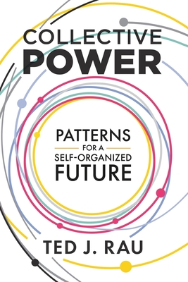 Collective Power: Patterns for a Self-Organized Future - Rau, Ted J