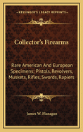 Collector's Firearms: Rare American and European Specimens; Pistols, Revolvers, Muskets, Rifles, Swords, Rapiers