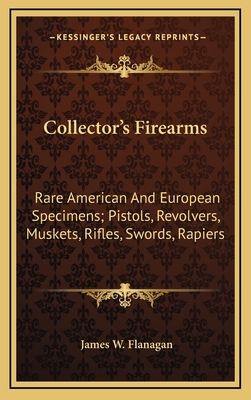 Collector's Firearms: Rare American and European Specimens; Pistols, Revolvers, Muskets, Rifles, Swords, Rapiers - Flanagan, James W