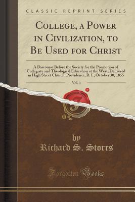 College, a Power in Civilization, to Be Used for Christ, Vol. 1: A Discourse Before the Society for the Promotion of Collegiate and Theological Education at the West, Delivered in High Street Church, Providence, R. I., October 30, 1855 (Classic Reprint) - Storrs, Richard S