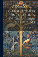 College Lectures On The Exodus Of The Bacchae Of Euripides