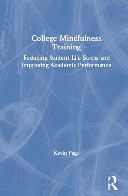 College Mindfulness Training: Reducing Student Life Stress and Improving Academic Performance - Page, Kevin