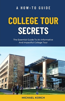College Tour Secrets: The Essential Guide To An Informative And Impactful College Tour - Korch, Michael