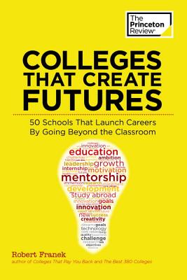 Colleges That Create Futures: 50 Schools That Launch Careers by Going Beyond the Classroom - Princeton Review