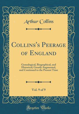 Collins's Peerage of England, Vol. 9 of 9: Genealogical, Biographical, and Historical; Greatly Augmented, and Continued to the Present Time (Classic Reprint) - Collins, Arthur