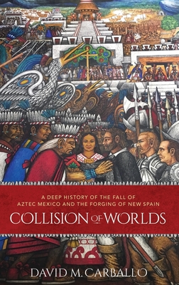 Collision of Worlds: A Deep History of the Fall of Aztec Mexico and the Forging of New Spain - Carballo, David M