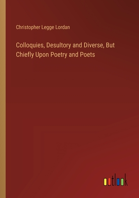 Colloquies, Desultory and Diverse, But Chiefly Upon Poetry and Poets - Lordan, Christopher Legge