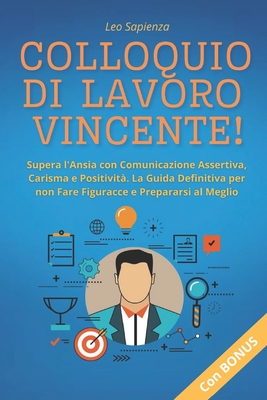 Colloquio di Lavoro Vincente!: Supera l'Ansia con Comunicazione Assertiva, Carisma e Positivit?. La Guida Definitiva per non Fare Figuracce e Prepararsi al Meglio - Sapienza, Leo