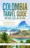Colombia Travel Guide for 2023, 2024, and Beyond: A Guidebook to this Beautiful Country