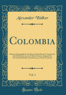 Colombia, Vol. 1: Being a Geographical, Statistical, Agricultural, Commercial, and Political Account of That Country; Adapted for the General Reader, the Merchant, and the Colonist (Classic Reprint)
