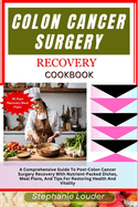 Colon Cancer Surgery Recovery Cookbook: A Comprehensive Guide To Post-Colon Cancer Surgery Recovery With Nutrient-Packed Dishes, Meal Plans, And Tips For Restoring Health And Vitality