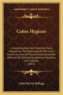 Colon Hygiene: Comprising New And Important Facts Concerning The Physiology Of The Colon And An Account Of Practical And Successful Methods Of Combating Intestinal Inactivity And Toxemia (1915)