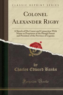 Colonel Alexander Rigby: A Sketch of His Career and Connection with Maine as Proprietor of the Plough Patent and President of the Province of Lygonia (Classic Reprint) - Banks, Charles Edward