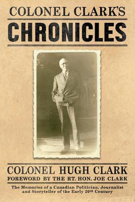 Colonel Clark's Chronicles: The Memories of a Canadian Politician, Journalist and Storyteller of the Early 20th Century - Clark, Col Hugh, and Crack, Daniel (Designer), and Clark, Mary (Editor)