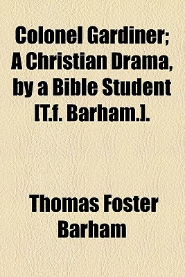 Colonel Gardiner; a Christian Drama, by a Bible Student T.F. Barham. - Barham, Thomas Foster (Creator)