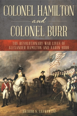 Colonel Hamilton and Colonel Burr: The Revolutionary War Lives of Alexander Hamilton and Aaron Burr - Lefkowitz, Arthur S