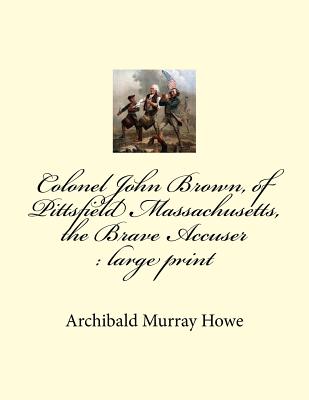 Colonel John Brown, of Pittsfield Massachusetts, the Brave Accuser: large print - Howe, Archibald Murray