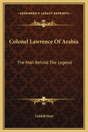 Colonel Lawrence of Arabia: The Man Behind the Legend