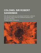 Colonel Sir Robert Sandeman: His Life and Work on Our Indian Frontier. a Memoir, with Selections from His Correspondence and Official Writings