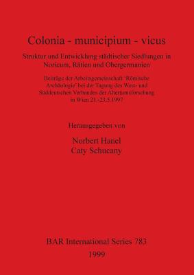 Colonia - Municipium - Vicus: Struktur Und Entwicklung Stadtischer Siedlungen in Noricum, Ratien Und Obergermanien - Hanel, Norbert (Editor), and Schucany, Caty (Editor)