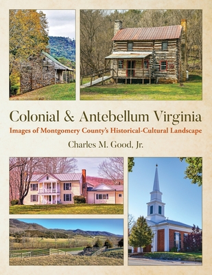 Colonial & Antebellum Virginia: Images of Montgomery County's Historical-Cultural Landscape - Good, Charles M