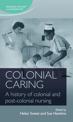 Colonial Caring: A History of Colonial and Post-Colonial Nursing - Sweet, Helen (Editor), and Hawkins, Sue (Editor)