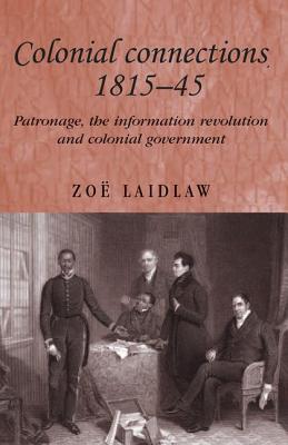 Colonial Connections, 1815-45: Patronage, the Information Revolution and Colonial Government - Laidlaw, Zoe