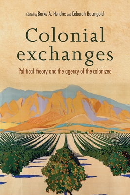 Colonial Exchanges: Political Theory and the Agency of the Colonized - Hendrix, Burke A. (Editor), and Baumgold, Deborah (Editor)