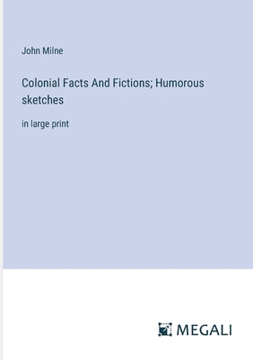 Colonial Facts And Fictions; Humorous sketches: in large print - Milne, John