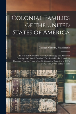 Colonial Families of the United States of America: In Which Is Given the History, Genealogy and Armorial Bearings of Colonial Families Who Settled in the American Colonies From the Time of the Settlement of Jamestown, 13Th May, 1607, to the Battle of Lexi - MacKenzie, George Norbury