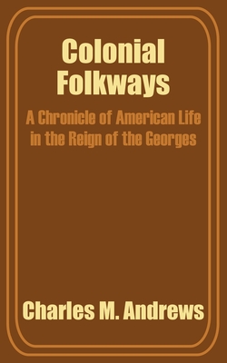 Colonial Folkways: A Chronicle of American Life in the Reign of the Georges - Andrews, Charles M