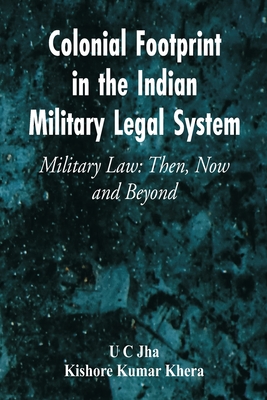 Colonial Footprint in the Indian Military Legal System Military Law: Then, Now and Beyond - Jha, U C, and Khera, Kishore Kumar