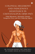 Colonial Hegemony and Indigenous Resistance in Chotanagpur (1858-1947): Tribal Movements, Nationalist Upsurge, Evangelical Forces and their Enduring Legacies
