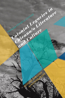 Colonial Legacies in Chicana/O Literature and Culture: Looking Through the Kaleidoscope - Fonseca-Chvez, Vanessa