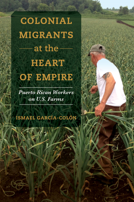 Colonial Migrants at the Heart of Empire: Puerto Rican Workers on U.S. Farms Volume 57 - Garca-Coln, Ismael