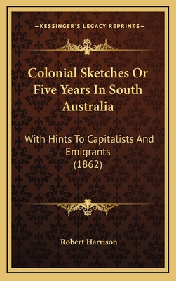 Colonial Sketches or Five Years in South Australia: With Hints to Capitalists and Emigrants (1862) - Harrison, Robert