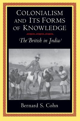 Colonialism and Its Forms of Knowledge: The British in India - Cohn, Bernard S
