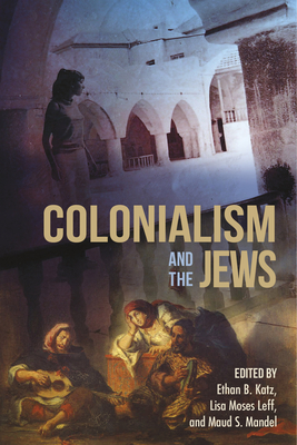 Colonialism and the Jews - Katz, Ethan B (Editor), and Leff, Lisa Moses (Editor), and Mandel, Maud S (Editor)