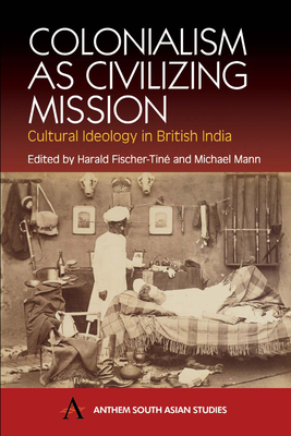 Colonialism as Civilizing Mission: Cultural Ideology in British India - Fischer-Tin, Harald (Editor), and Mann, Michael, Professor (Editor)