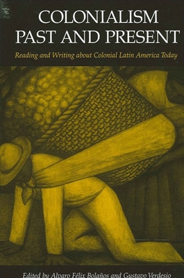 Colonialism Past and Present: Reading and Writing about Colonial Latin America Today - Bolanos, Alvaro Felix (Editor), and Verdesio, Gustavo (Editor)