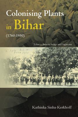 Colonising Plants in Bihar (1760-1950): Tobacco Betwixt Indigo and Sugarcane - Kerkhoff, Kathinka Sinha, and Sinha-Kerkhoff, Kathinka