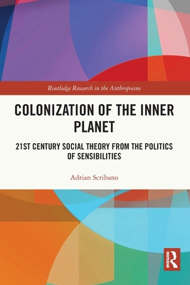 Colonization of the Inner Planet: 21st Century Social Theory from the Politics of Sensibilities - Scribano, Adrian