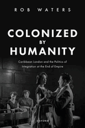 Colonized by Humanity: Caribbean London and the Politics of Integration at the End of Empire