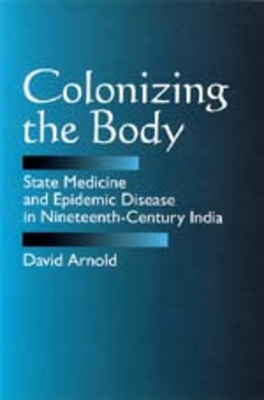 Colonizing the Body: State Medicine and Epidemic Disease in Nineteenth-Century India - Arnold, David