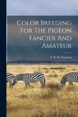 Color Breeding For The Pigeon Fancier And Amateur - E R B Chapman (Creator)