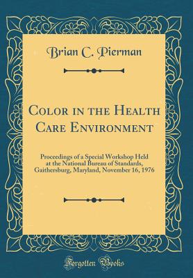 Color in the Health Care Environment: Proceedings of a Special Workshop Held at the National Bureau of Standards, Gaithersburg, Maryland, November 16, 1976 (Classic Reprint) - Pierman, Brian C